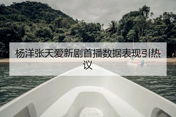 杨洋张天爱新剧首播数据表现引热议